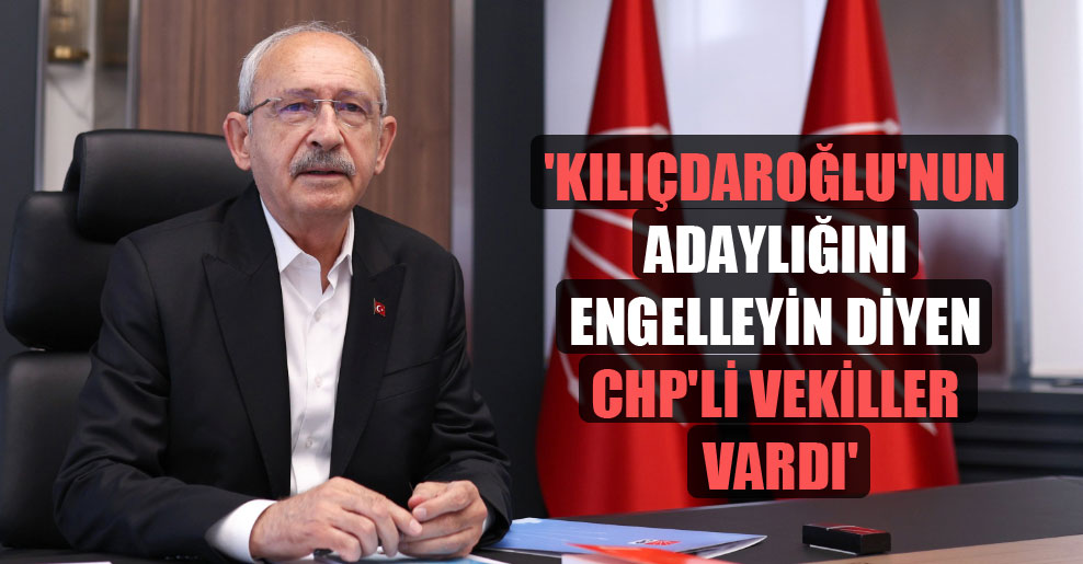 ‘Kılıçdaroğlu’nun adaylığını engelleyin diyen CHP’li vekiller vardı’
