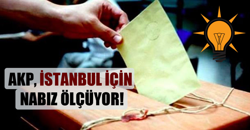 AKP, İstanbul için nabız ölçüyor!