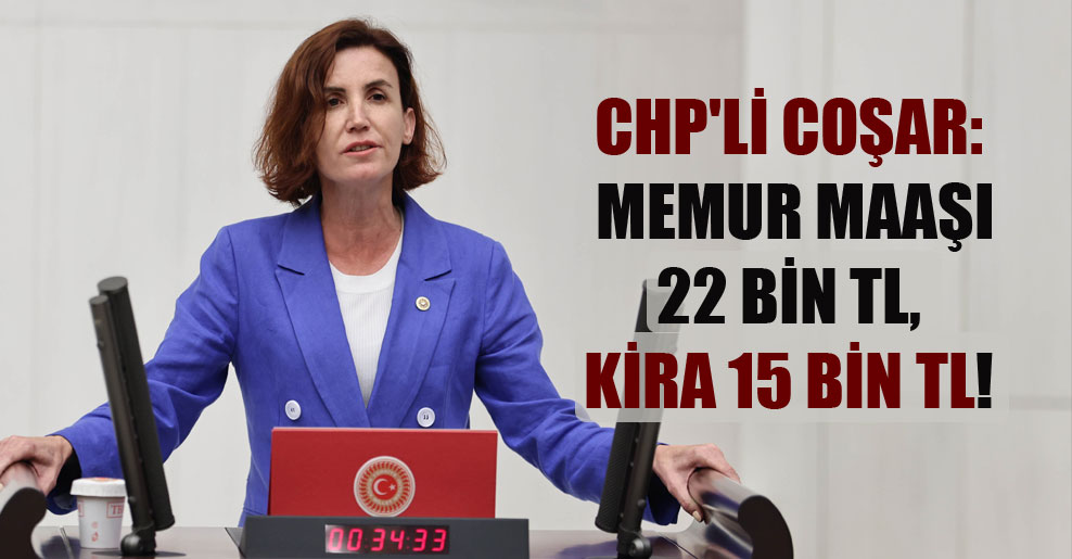 CHP’li Coşar: Memur maaşı 22 bin TL, kira 15 bin TL!