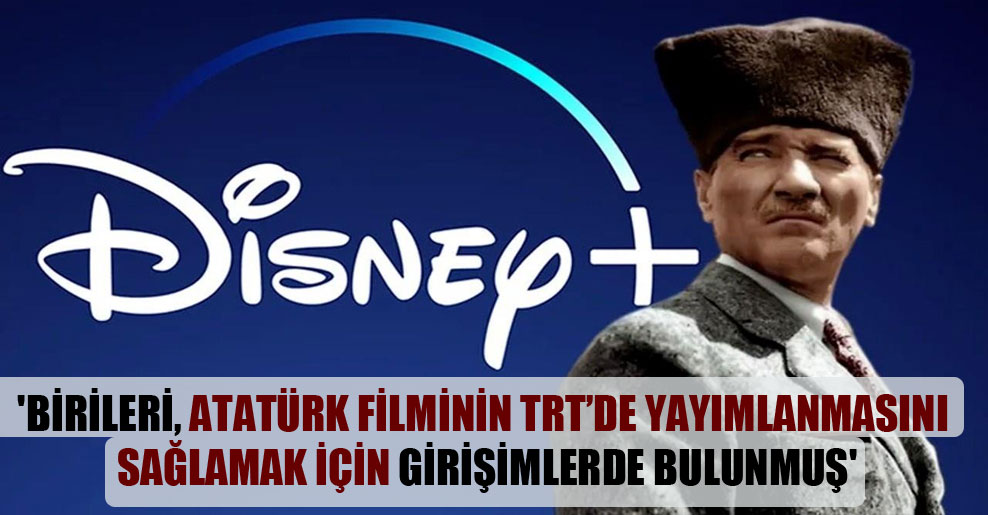 ‘Birileri, Atatürk filminin TRT’de yayımlanmasını sağlamak için girişimlerde bulunmuş’