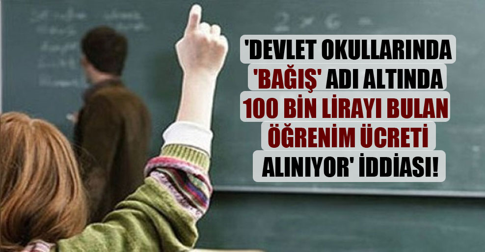 ‘Devlet okullarında ‘bağış’ adı altında 100 bin lirayı bulan öğrenim ücreti alınıyor’ iddiası!