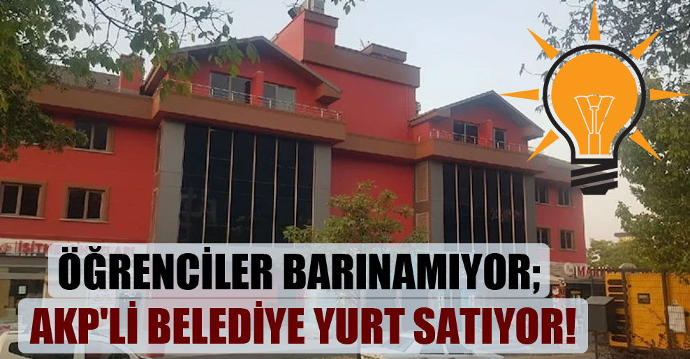 Öğrenciler barınamıyor; AKP’li belediye yurt satıyor!
