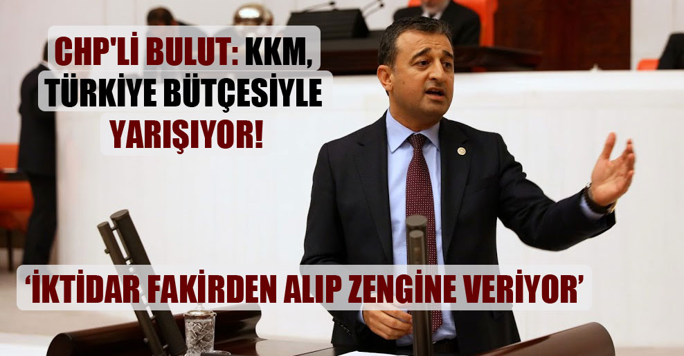 CHP’li Bulut: KKM, Türkiye bütçesiyle yarışıyor!
