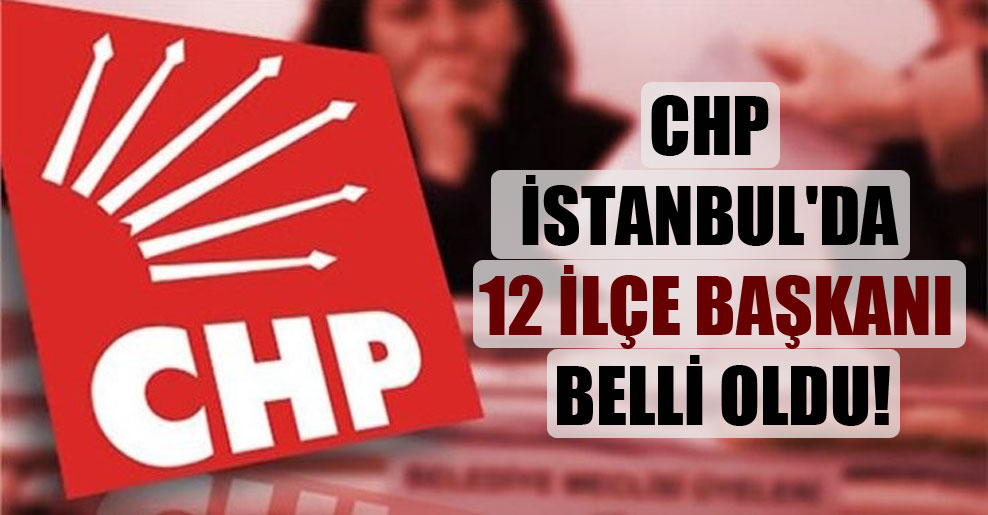 CHP İstanbul’da 12 ilçe başkanı belli oldu!