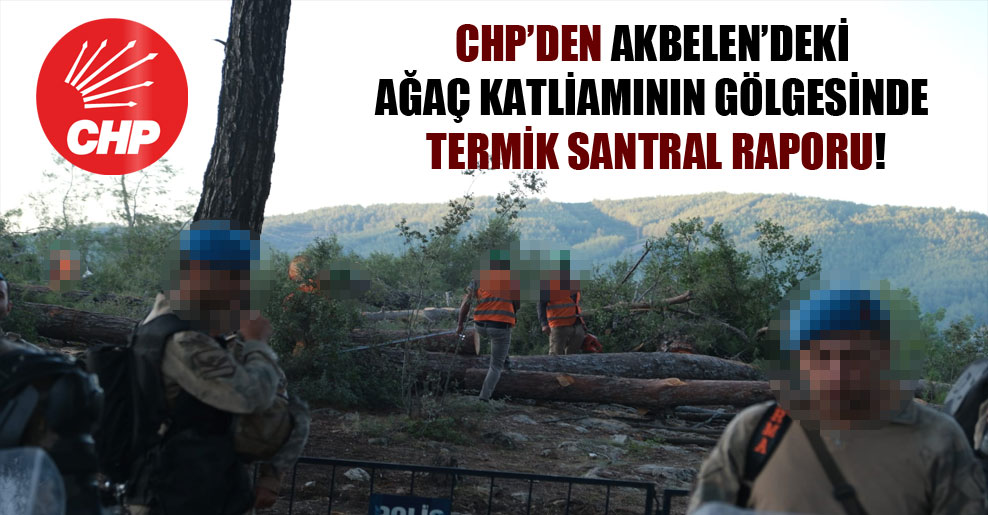 CHP’den Akbelen’deki ağaç katliamının gölgesinde termik santral raporu!