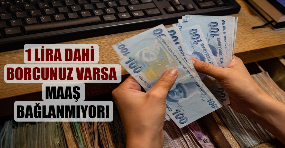 1 lira dahi borcunuz varsa maaş bağlanmıyor!