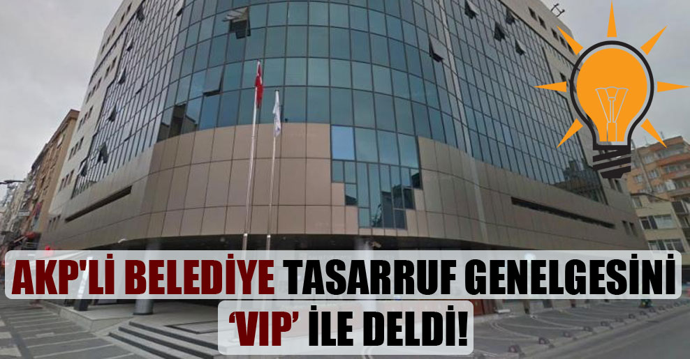 AKP’li belediye tasarruf genelgesini ‘VIP’ ile deldi!