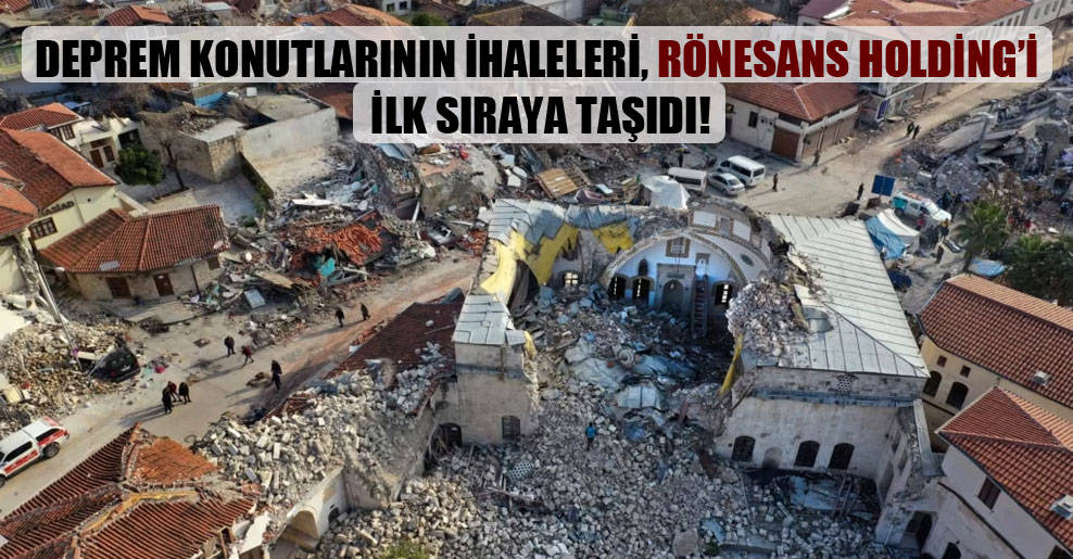Deprem konutlarının ihaleleri, Rönesans Holding’i ilk sıraya taşıdı!