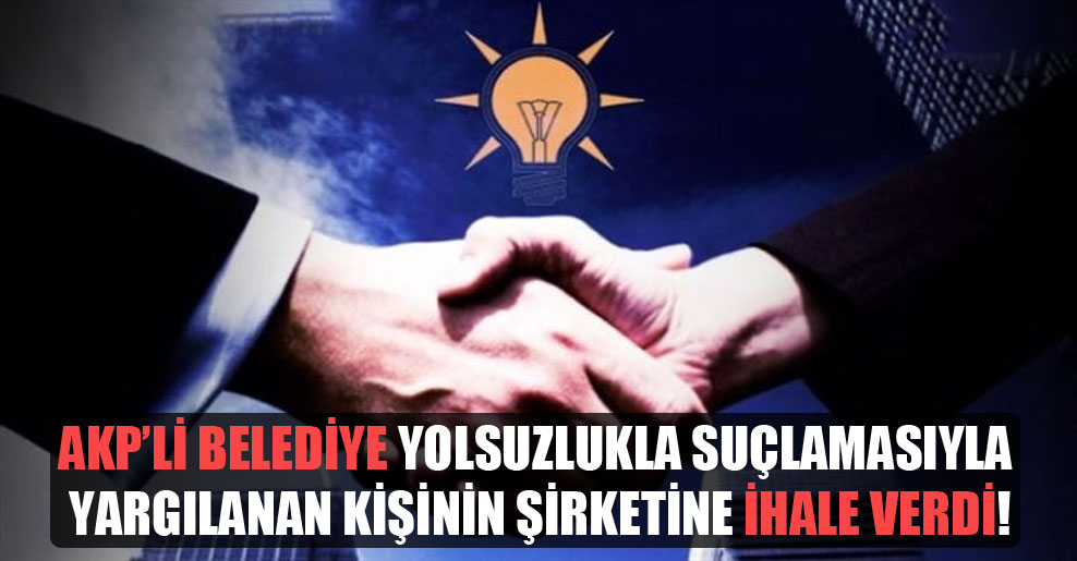 AKP’li belediye yolsuzlukla suçlamasıyla yargılanan kişinin şirketine ihale verdi!