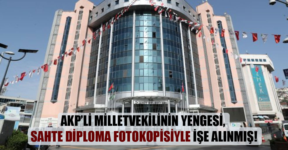 AKP’li milletvekilinin yengesi, sahte diploma fotokopisiyle işe alınmış!