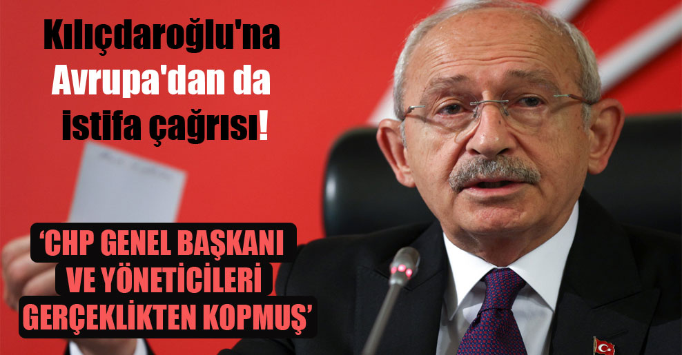 Kılıçdaroğlu’na Avrupa’dan da istifa çağrısı!