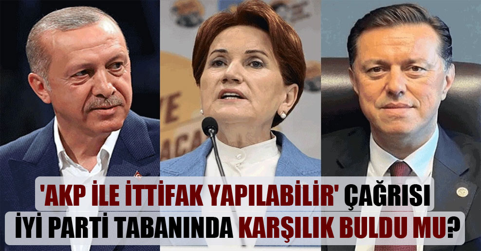 ‘AKP ile ittifak yapılabilir’ çağrısı İYİ Parti tabanında karşılık buldu mu?