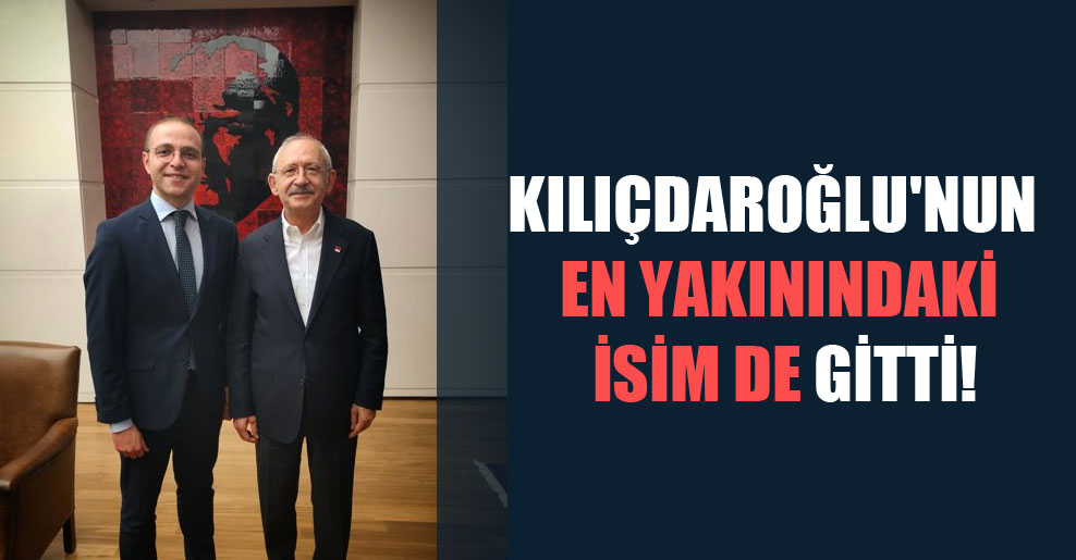 Kılıçdaroğlu’nun en yakınındaki isim de gitti!