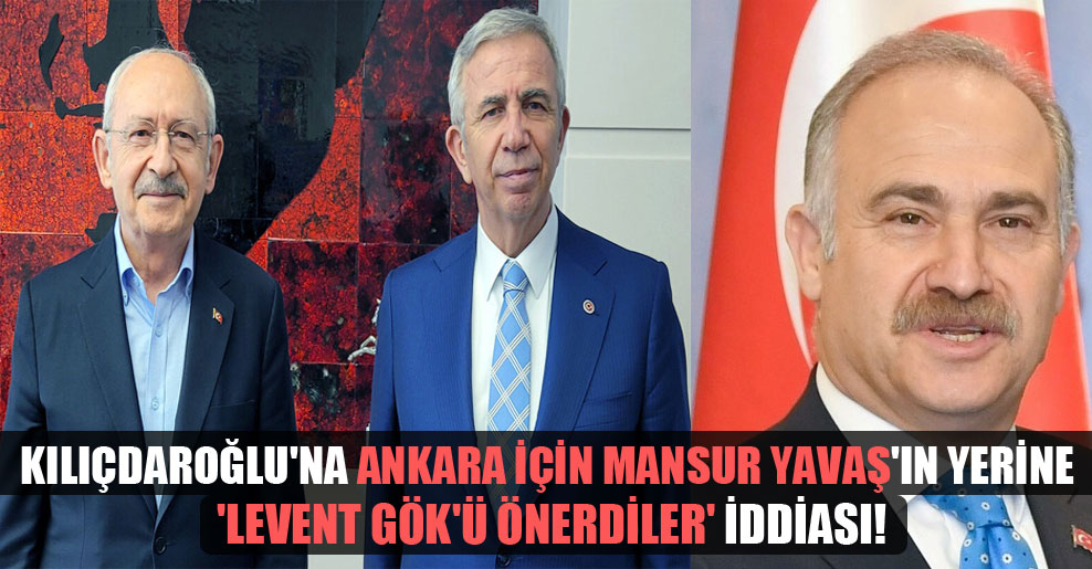 Kılıçdaroğlu’na Ankara için Mansur Yavaş’ın yerine ‘Levent Gök’ü önerdiler’ iddiası!