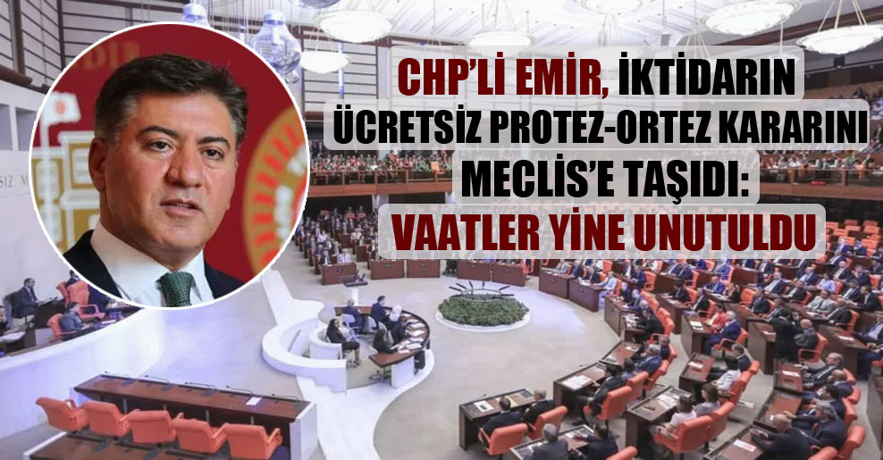CHP’li Emir, iktidarın ücretsiz protez-ortez kararını Meclis’e taşıdı: Vaatler yine unutuldu