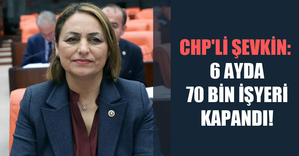 CHP’li Şevkin: 6 ayda 70 bin işyeri kapandı!