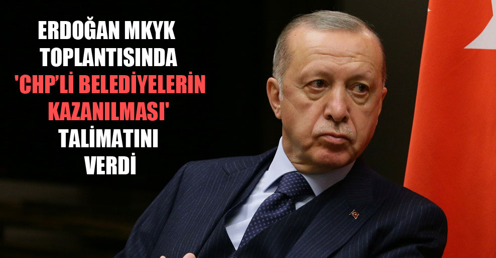 Erdoğan MKYK toplantısında ‘CHP’li belediyelerin kazanılması’ talimatını verdi