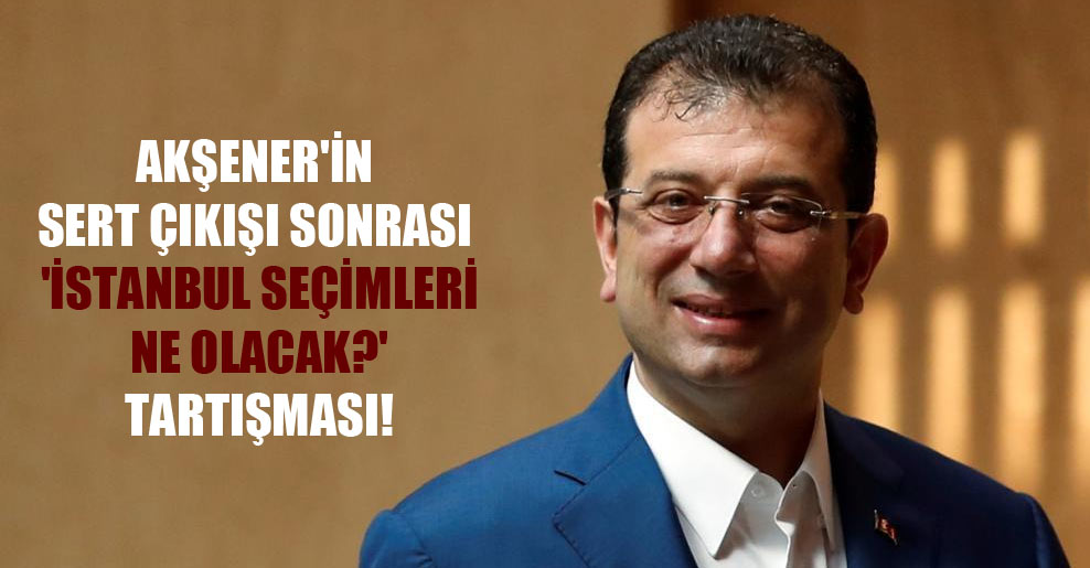 Akşener’in sert çıkışı sonrası ‘İstanbul seçimleri ne olacak?’ tartışması!