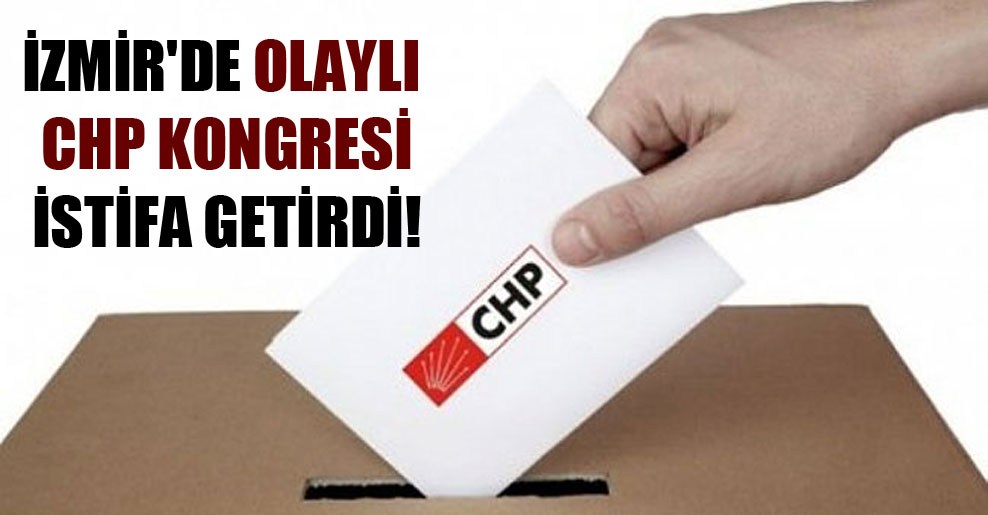 İzmir’de olaylı CHP kongresi istifa getirdi!