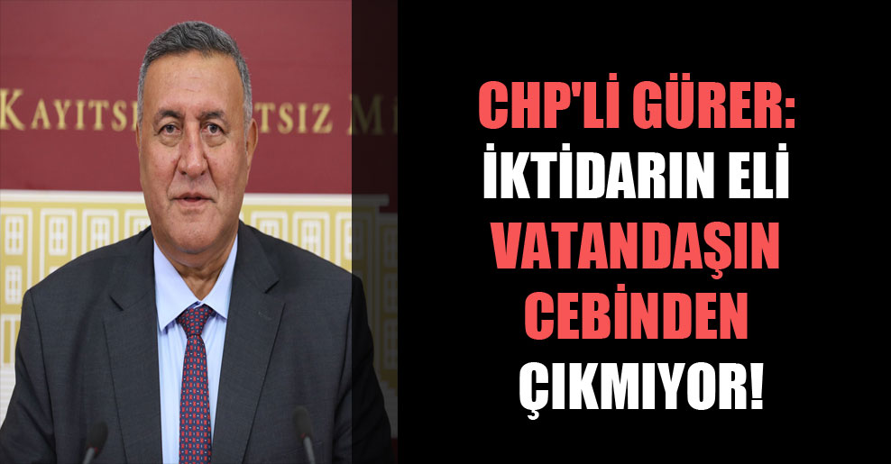 CHP’li Gürer: İktidarın eli vatandaşın cebinden çıkmıyor!