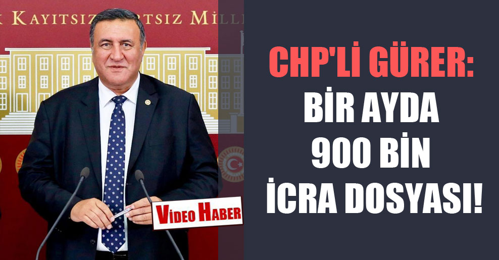 CHP’li Gürer: Bir ayda 900 bin icra dosyası!