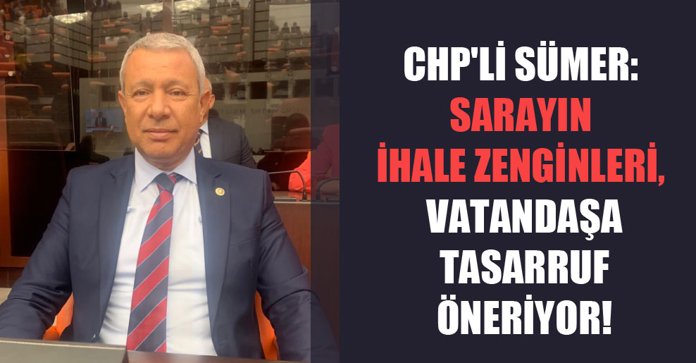 CHP’li Sümer: Sarayın ihale zenginleri, vatandaşa tasarruf öneriyor!