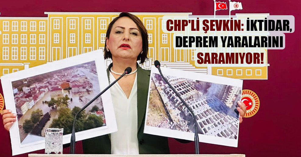 CHP’li Şevkin: İktidar, deprem yaralarını saramıyor!