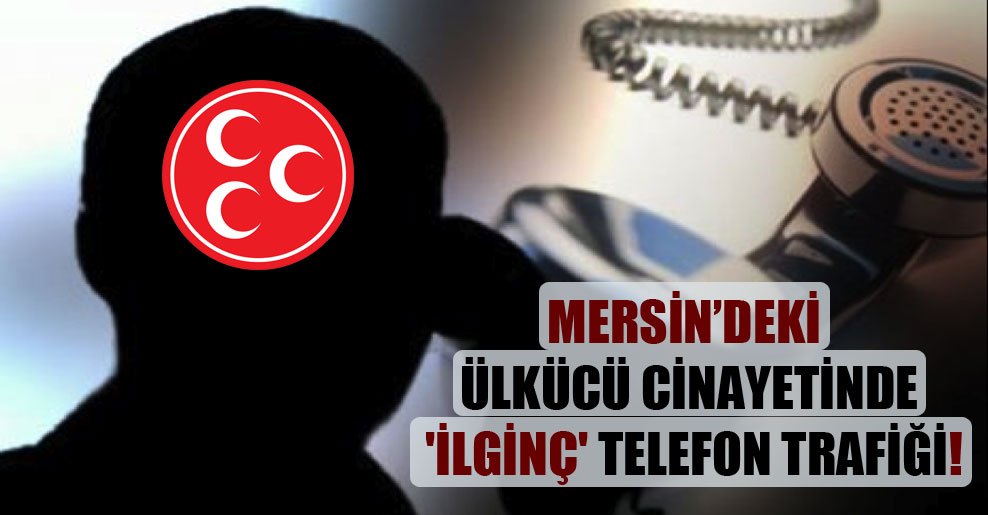 Mersin’deki Ülkücü cinayetinde ‘ilginç’ telefon trafiği!