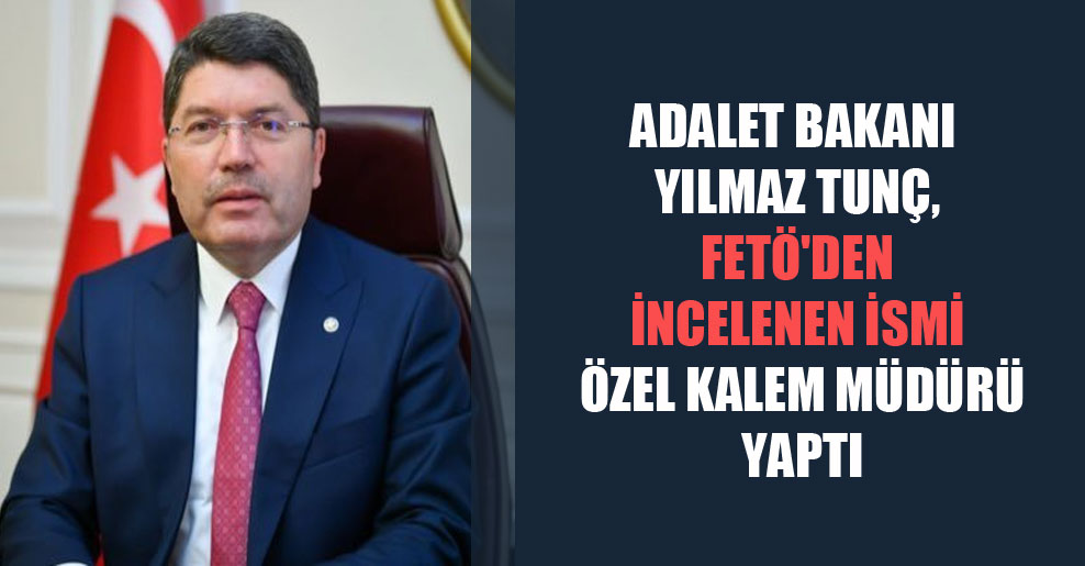 Adalet Bakanı Yılmaz Tunç, FETÖ’den incelenen ismi özel kalem müdürü yaptı