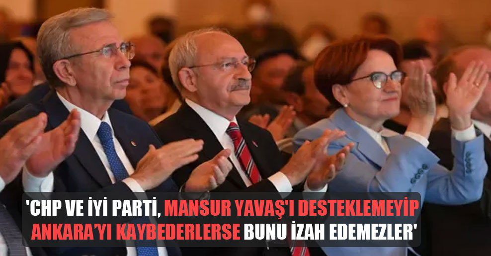 ‘CHP ve İyi Parti, Mansur Yavaş’ı desteklemeyip Ankara’yı kaybederlerse bunu izah edemezler’