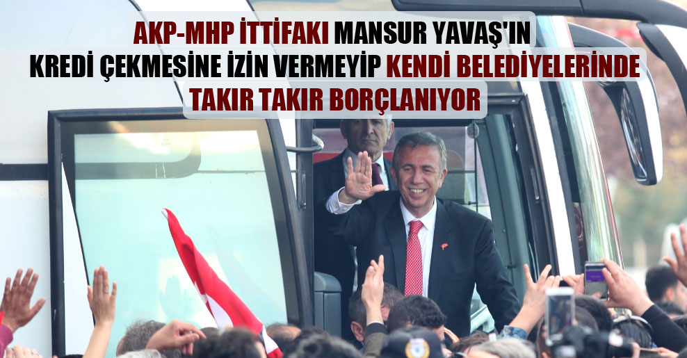 AKP-MHP ittifakı Mansur Yavaş’ın kredi çekmesine izin vermeyip kendi belediyelerinde takır takır borçlanıyor