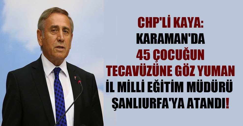 CHP’li Kaya: Karaman’da 45 çocuğun tecavüzüne göz yuman il milli eğitim müdürü Şanlıurfa’ya atandı!