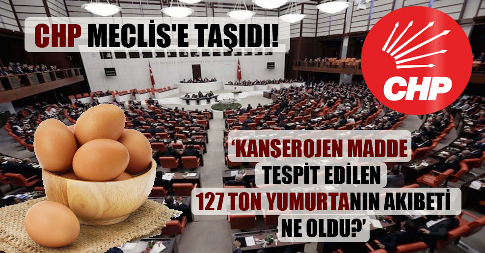 CHP Meclis’e taşıdı: Kanserojen madde tespit edilen 127 ton yumurtanın akıbeti ne oldu?