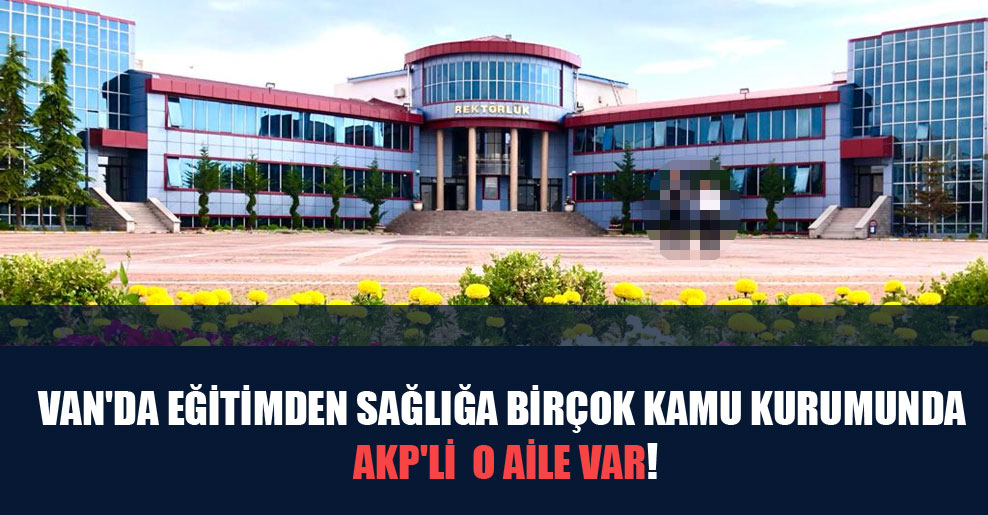 Van’da eğitimden sağlığa birçok kamu kurumunda AKP’li o aile var!