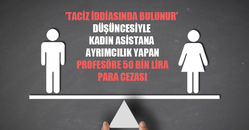 ‘Taciz iddiasında bulunur’ düşüncesiyle kadın asistana ayrımcılık yapan profesöre 50 bin lira para cezası