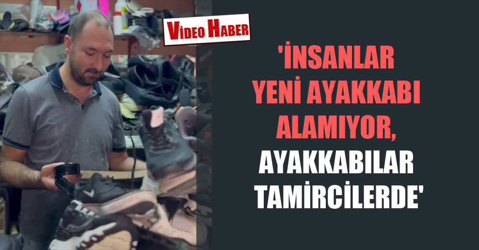 ‘İnsanlar yeni ayakkabı alamıyor, ayakkabılar tamircilerde’