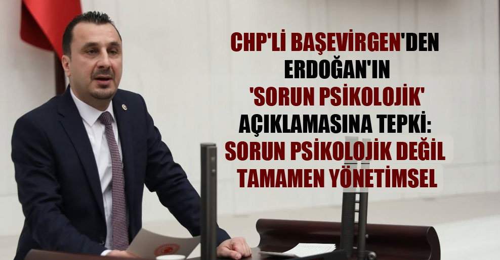 CHP’li Başevirgen’den Erdoğan’ın ‘sorun psikolojik’ açıklamasına tepki: Sorun psikolojik değil tamamen yönetimsel
