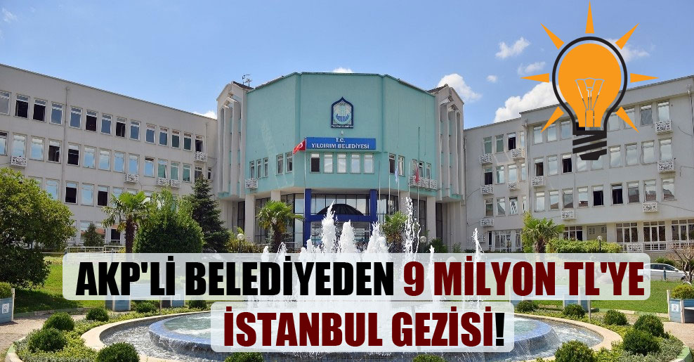 AKP’li belediyeden 9 milyon TL’ye İstanbul gezisi!
