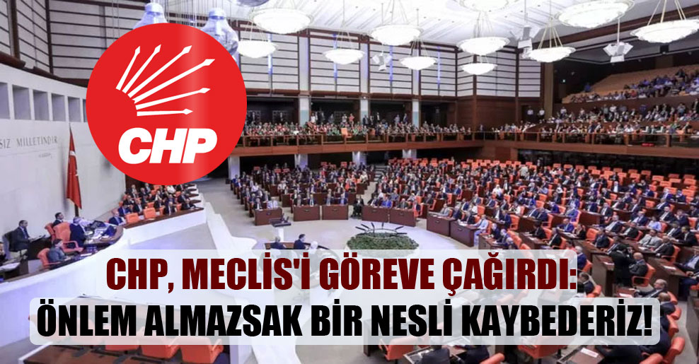 CHP, Meclis’i göreve çağırdı: Önlem almazsak bir nesli kaybederiz!