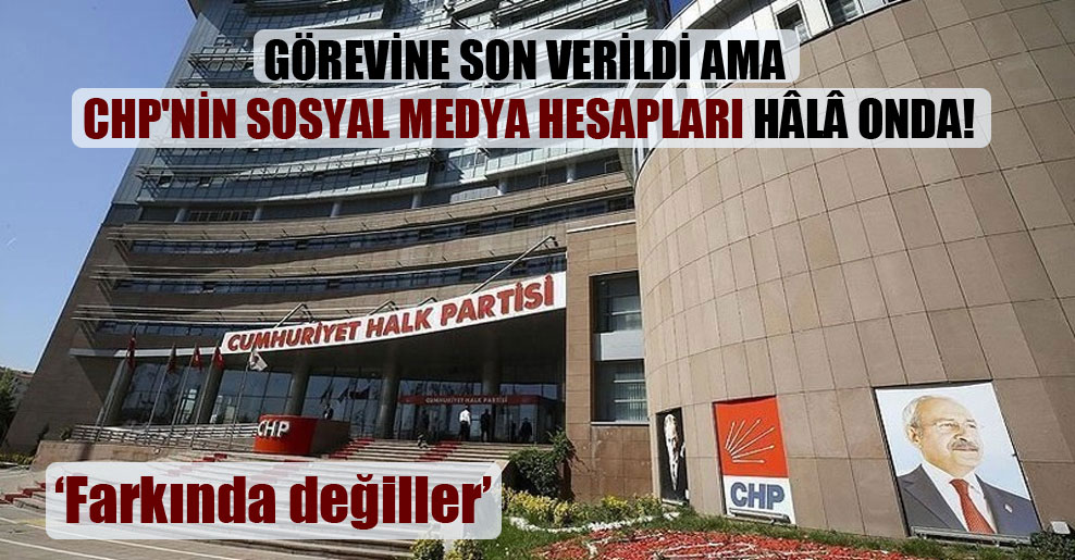 Görevine son verildi ama CHP’nin sosyal medya hesapları hâlâ onda!