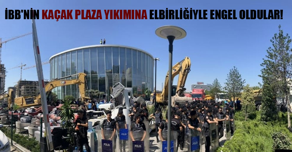 İBB’nin kaçak plaza yıkımına elbirliğiyle engel oldular!