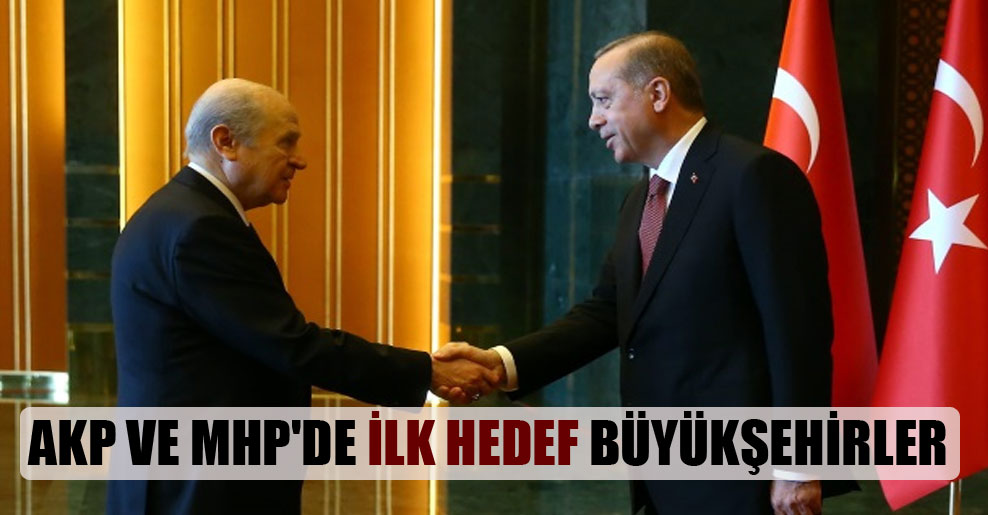 AKP ve MHP’de ilk hedef büyükşehirler