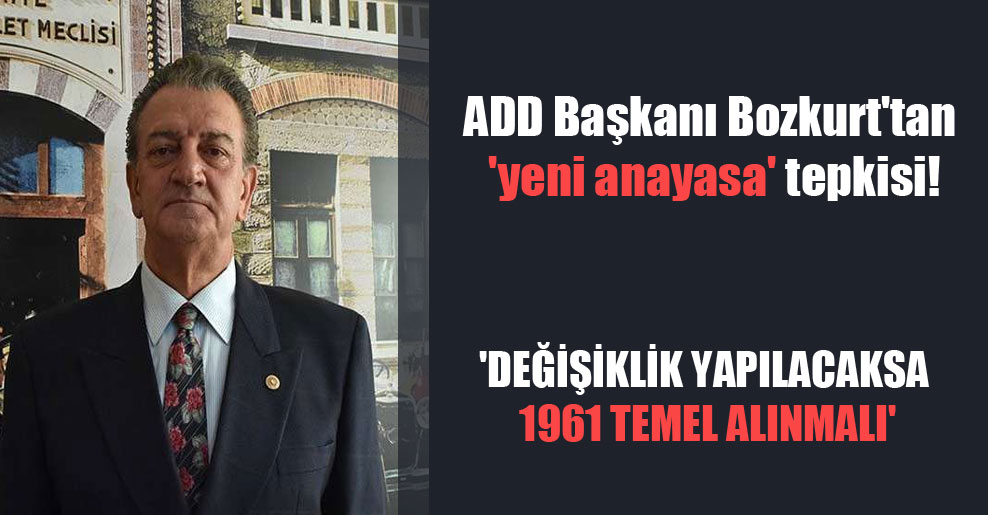 ADD Başkanı Bozkurt’tan ‘yeni anayasa’ tepkisi! ‘Değişiklik yapılacaksa 1961 temel alınmalı’