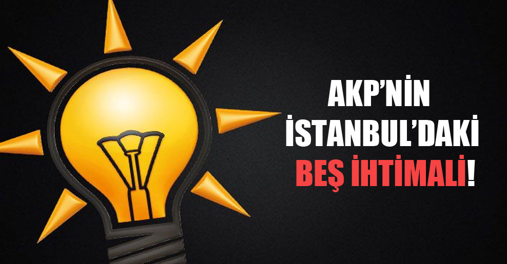 AKP’nin İstanbul’daki beş ihtimali!