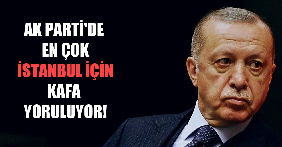 AK Parti’de en çok İstanbul için kafa yoruluyor!