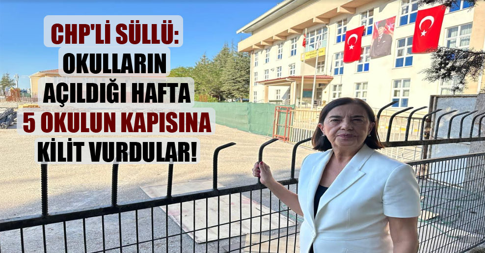CHP’li Süllü: Okulların açıldığı hafta 5 okulun kapısına kilit vurdular!