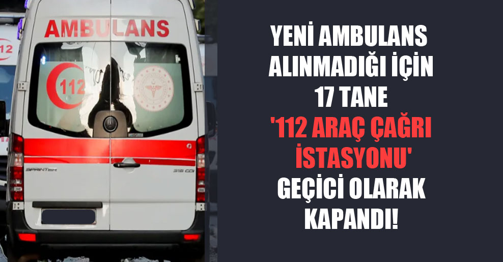 Yeni ambulans alınmadığı için 17 tane ‘112 araç çağrı istasyonu’ geçici olarak kapandı!