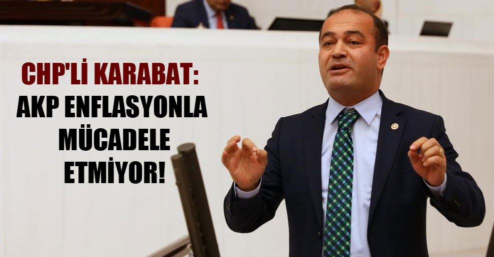 CHP’li Karabat: AKP enflasyonla mücadele etmiyor!
