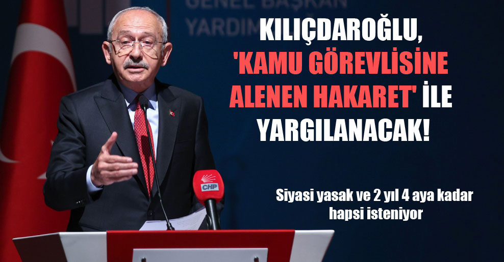 Kılıçdaroğlu, ‘kamu görevlisine alenen hakaret’ ile yargılanacak!