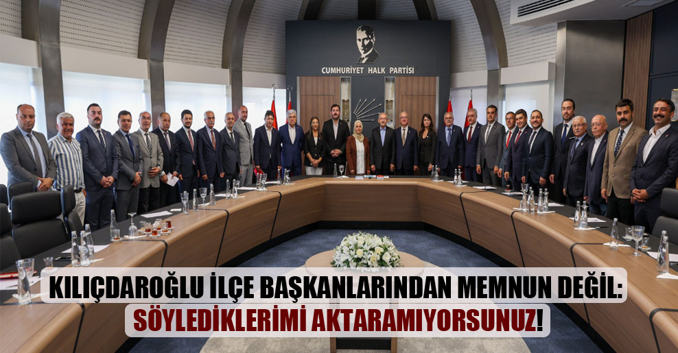Kılıçdaroğlu ilçe başkanlarından memnun değil: Söylediklerimi aktaramıyorsunuz!